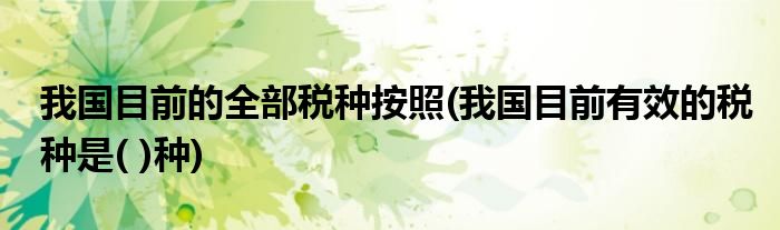 我国目前的全部税种按照(我国目前有效的税种是( )种)