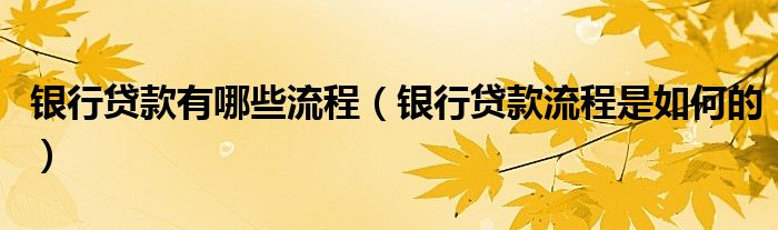 银行贷款有哪些流程（银行贷款流程是如何的）