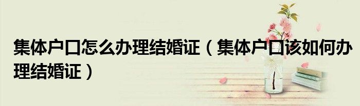 集体户口怎么办理结婚证（集体户口该如何办理结婚证）