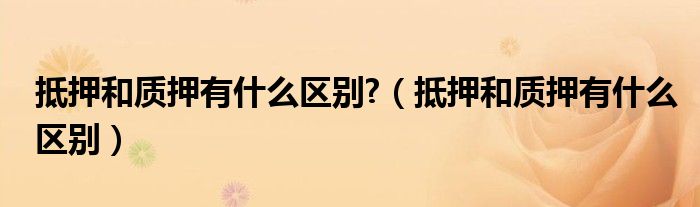 抵押和质押有什么区别?（抵押和质押有什么区别）