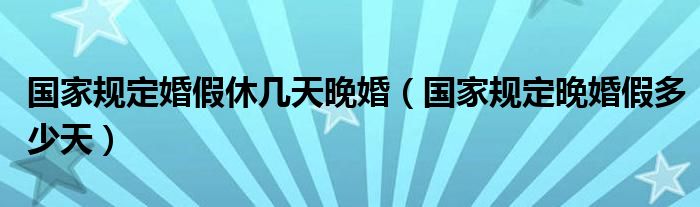 国家规定婚假休几天晚婚（国家规定晚婚假多少天）