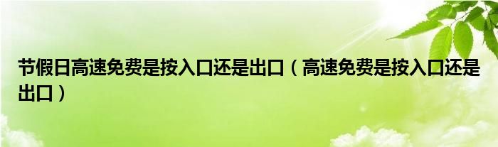 节假日高速免费是按入口还是出口（高速免费是按入口还是出口）