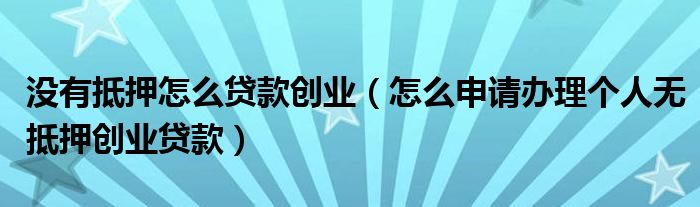 没有抵押怎么贷款创业（怎么申请办理个人无抵押创业贷款）