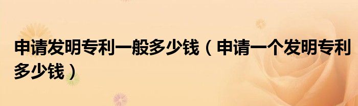申请发明专利一般多少钱（申请一个发明专利多少钱）