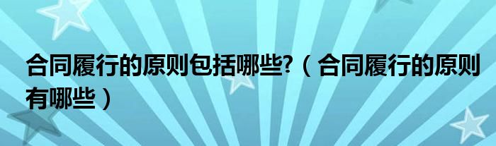 合同履行的原则包括哪些?（合同履行的原则有哪些）