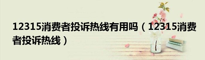 12315消费者投诉热线有用吗（12315消费者投诉热线）