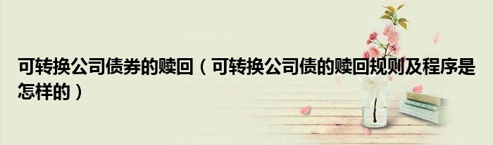 可转换公司债券的赎回（可转换公司债的赎回规则及程序是怎样的）