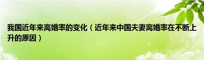 我国近年来离婚率的变化（近年来中国夫妻离婚率在不断上升的原因）