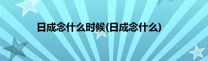 日成念什么时候(日成念什么)