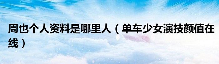 周也个人资料是哪里人（单车少女演技颜值在线）