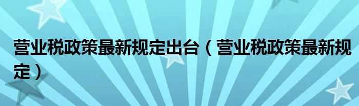 营业税政策最新规定出台（营业税政策最新规定）