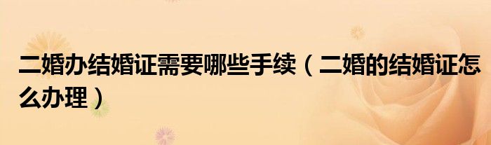 二婚办结婚证需要哪些手续（二婚的结婚证怎么办理）
