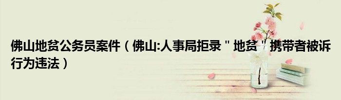佛山地贫公务员案件（佛山:人事局拒录＂地贫＂携带者被诉行为违法）