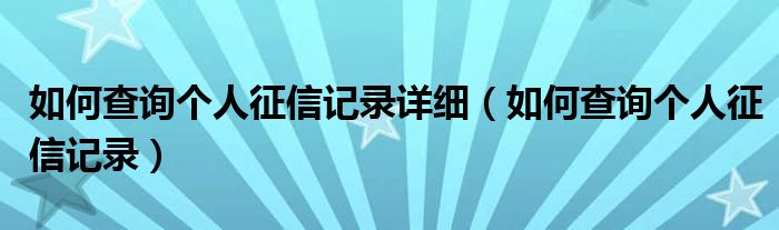 如何查询个人征信记录详细（如何查询个人征信记录）