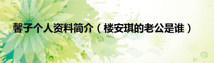 馨子个人资料简介（楼安琪的老公是谁）