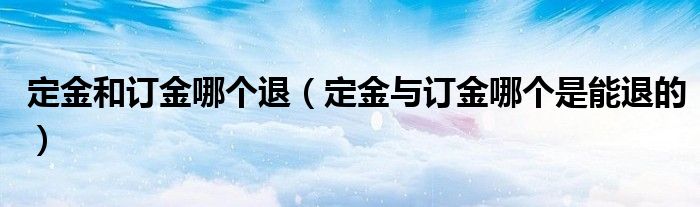定金和订金哪个退（定金与订金哪个是能退的）