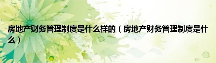 房地产财务管理制度是什么样的（房地产财务管理制度是什么）