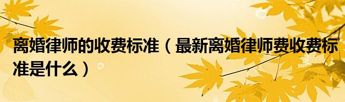 离婚律师的收费标准（最新离婚律师费收费标准是什么）