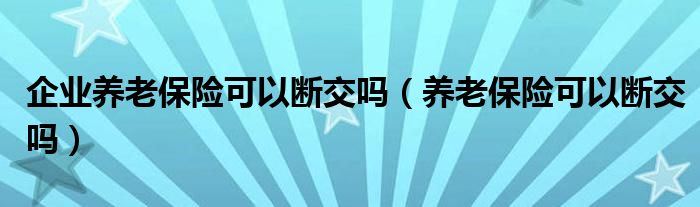 企业养老保险可以断交吗（养老保险可以断交吗）