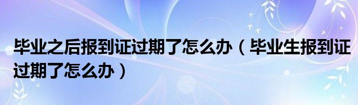 毕业之后报到证过期了怎么办（毕业生报到证过期了怎么办）