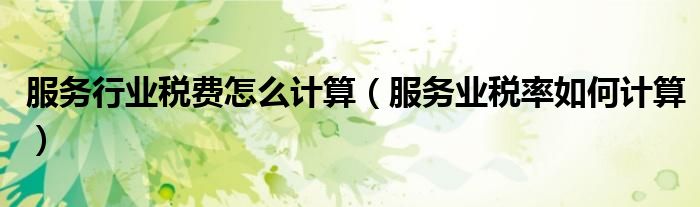 服务行业税费怎么计算（服务业税率如何计算）