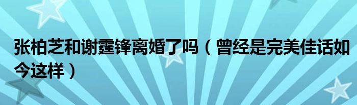 张柏芝和谢霆锋离婚了吗（曾经是完美佳话如今这样）