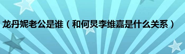 龙丹妮老公是谁（和何炅李维嘉是什么关系）