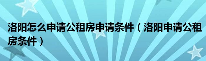 洛阳怎么申请公租房申请条件（洛阳申请公租房条件）