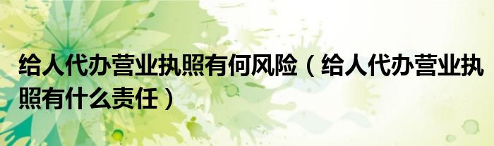给人代办营业执照有何风险（给人代办营业执照有什么责任）