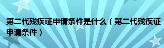 第二代残疾证申请条件是什么（第二代残疾证申请条件）