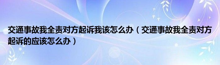 交通事故我全责对方起诉我该怎么办（交通事故我全责对方起诉的应该怎么办）