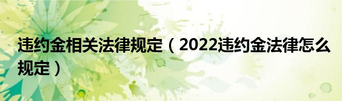 违约金相关法律规定（2022违约金法律怎么规定）