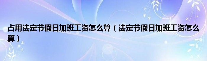 占用法定节假日加班工资怎么算（法定节假日加班工资怎么算）