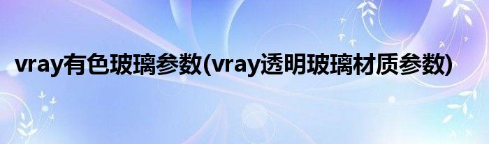 vray有色玻璃参数(vray透明玻璃材质参数)