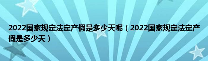 2022国家规定法定产假是多少天呢（2022国家规定法定产假是多少天）