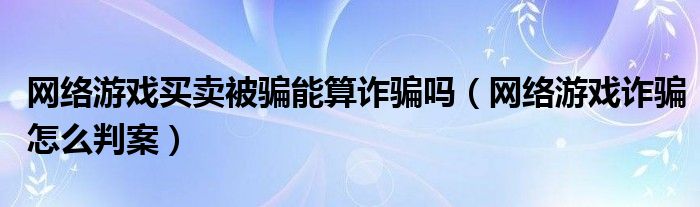 网络游戏买卖被骗能算诈骗吗（网络游戏诈骗怎么判案）