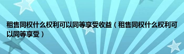 租售同权什么权利可以同等享受收益（租售同权什么权利可以同等享受）