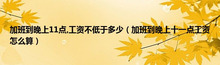 加班到晚上11点,工资不低于多少（加班到晚上十一点工资怎么算）