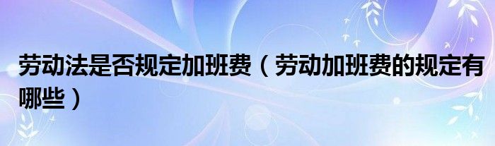 劳动法是否规定加班费（劳动加班费的规定有哪些）