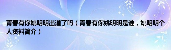 青春有你姚明明出道了吗（青春有你姚明明是谁，姚明明个人资料简介）