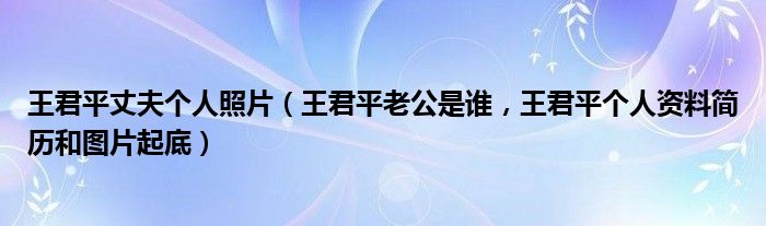 王君平丈夫个人照片（王君平老公是谁，王君平个人资料简历和图片起底）