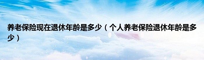 养老保险现在退休年龄是多少（个人养老保险退休年龄是多少）