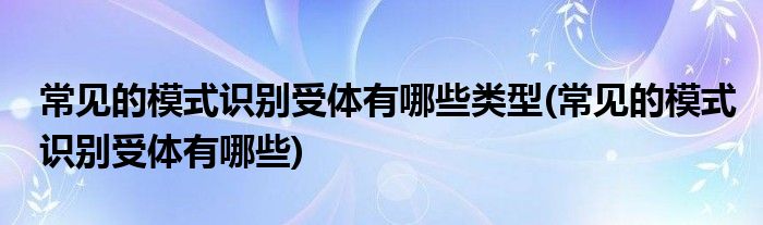常见的模式识别受体有哪些类型(常见的模式识别受体有哪些)
