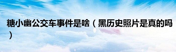糖小幽公交车事件是啥（黑历史照片是真的吗）