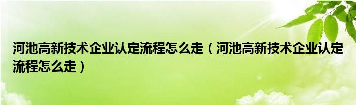 河池高新技术企业认定流程怎么走（河池高新技术企业认定流程怎么走）