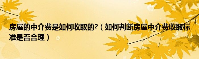 房屋的中介费是如何收取的?（如何判断房屋中介费收取标准是否合理）