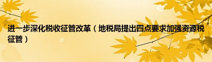 进一步深化税收征管改革（地税局提出四点要求加强资源税征管）