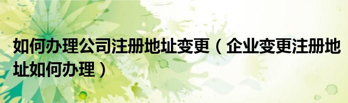 如何办理公司注册地址变更（企业变更注册地址如何办理）