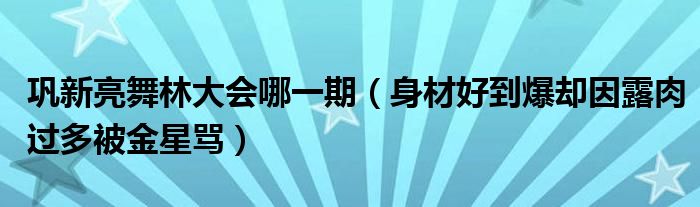 巩新亮舞林大会哪一期（身材好到爆却因露肉过多被金星骂）