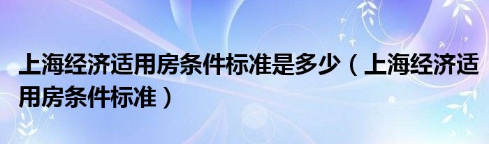 上海经济适用房条件标准是多少（上海经济适用房条件标准）